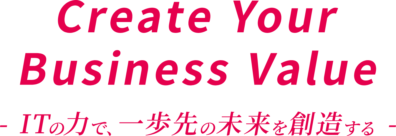 Create Your Business Value -ITの力で、一歩先の未来を創造する-